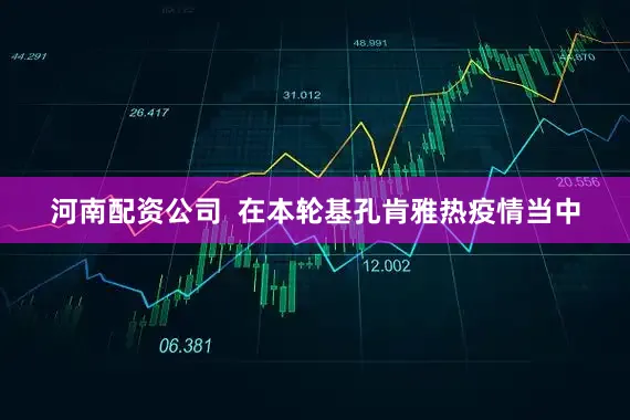河南配资公司  在本轮基孔肯雅热疫情当中