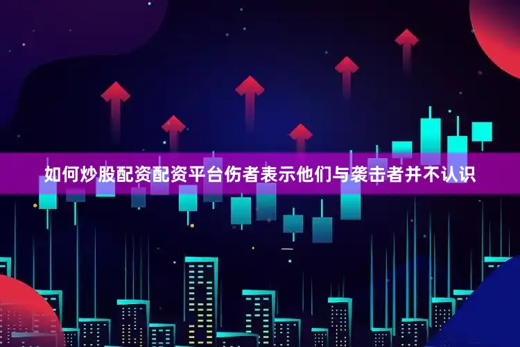如何炒股配资配资平台伤者表示他们与袭击者并不认识