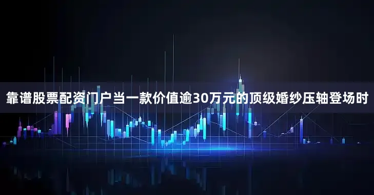 靠谱股票配资门户当一款价值逾30万元的顶级婚纱压轴登场时