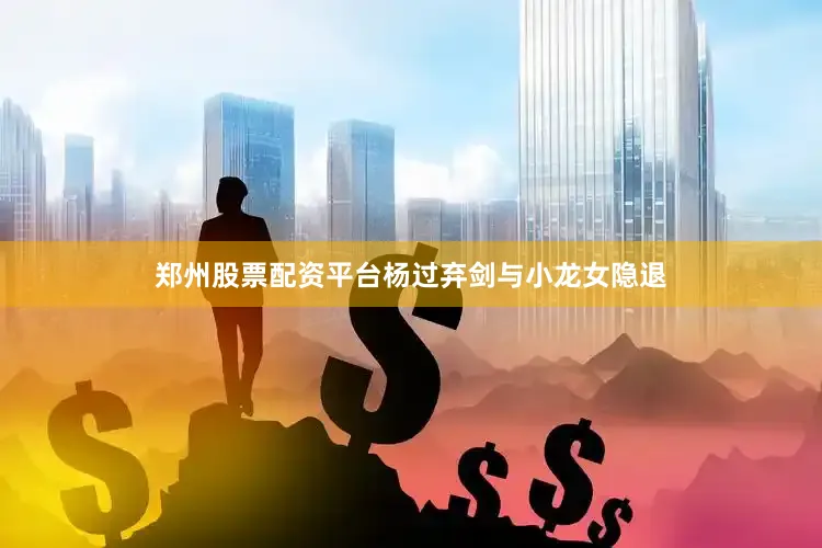 郑州股票配资平台杨过弃剑与小龙女隐退