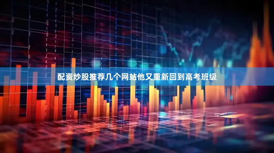 配资炒股推荐几个网站他又重新回到高考班级
