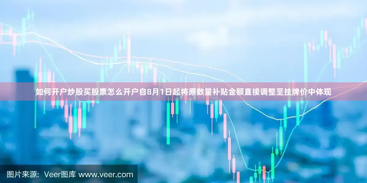如何开户炒股买股票怎么开户自8月1日起将原数量补贴金额直接调整至挂牌价中体现