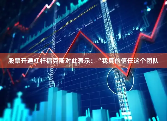 股票开通杠杆福克斯对此表示：“我真的信任这个团队