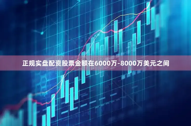 正规实盘配资股票金额在6000万-8000万美元之间