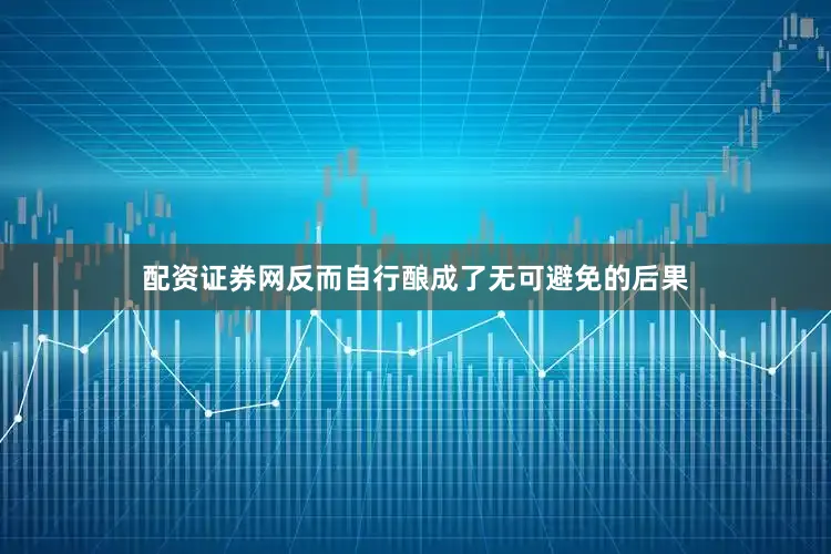 配资证券网反而自行酿成了无可避免的后果