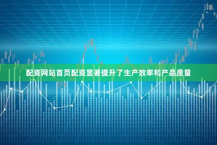 配资网站首页配资显著提升了生产效率和产品质量