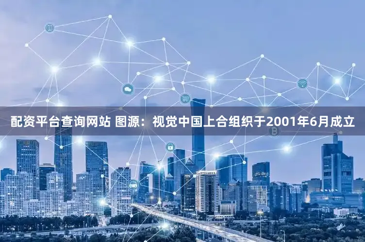 配资平台查询网站 图源：视觉中国上合组织于2001年6月成立