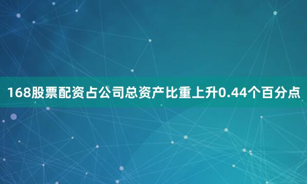 168股票配资占公司总资产比重上升0.44个百分点