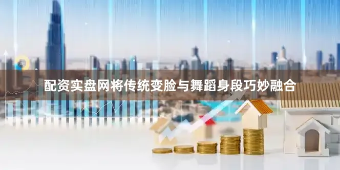 配资实盘网将传统变脸与舞蹈身段巧妙融合