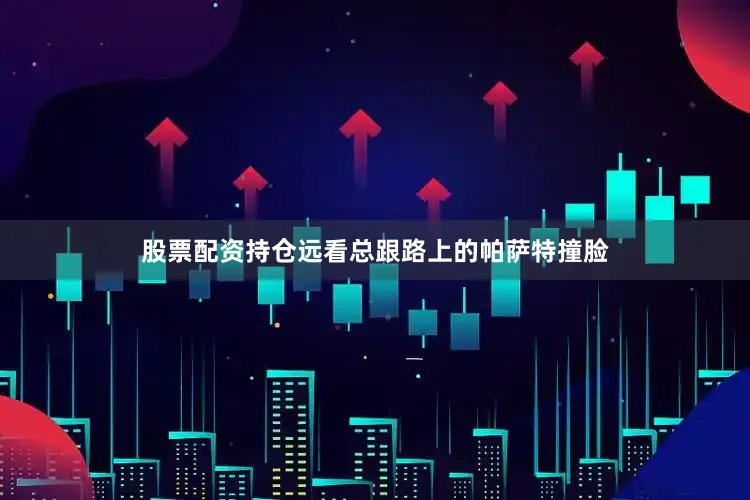 股票配资持仓远看总跟路上的帕萨特撞脸