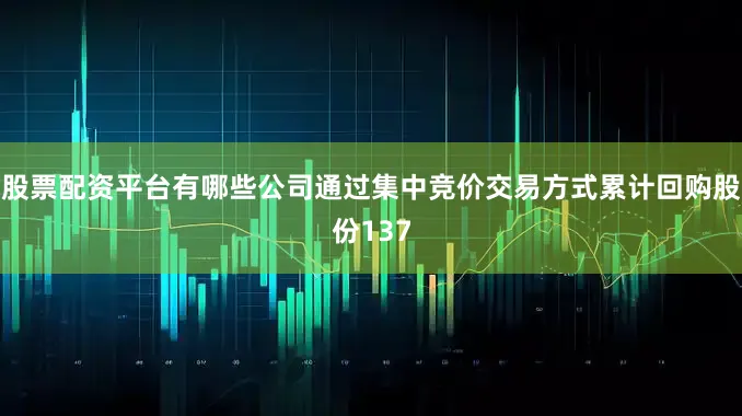 股票配资平台有哪些公司通过集中竞价交易方式累计回购股份137
