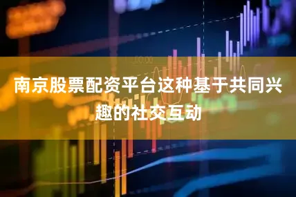 南京股票配资平台这种基于共同兴趣的社交互动