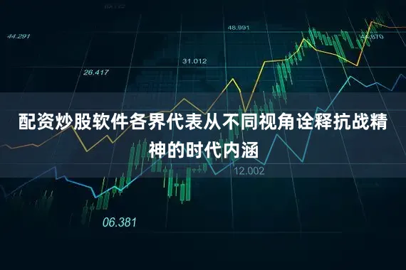 配资炒股软件各界代表从不同视角诠释抗战精神的时代内涵