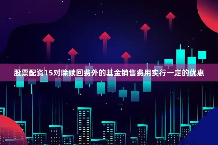 股票配资15对除赎回费外的基金销售费用实行一定的优惠
