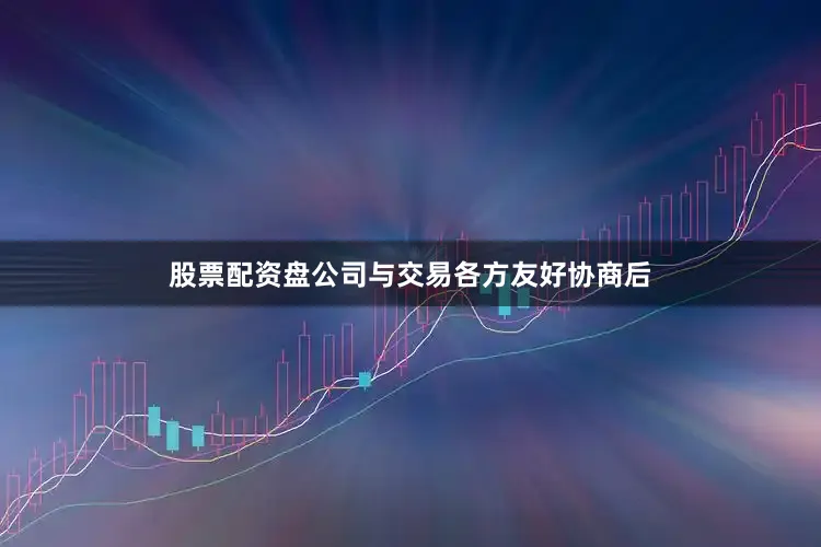 股票配资盘公司与交易各方友好协商后