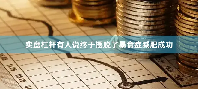 实盘杠杆有人说终于摆脱了暴食症减肥成功