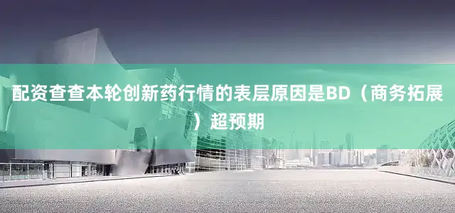 配资查查本轮创新药行情的表层原因是BD（商务拓展）超预期