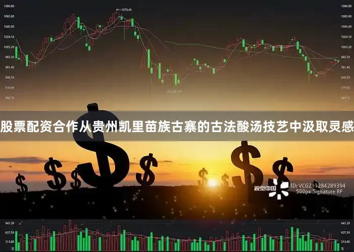 股票配资合作从贵州凯里苗族古寨的古法酸汤技艺中汲取灵感