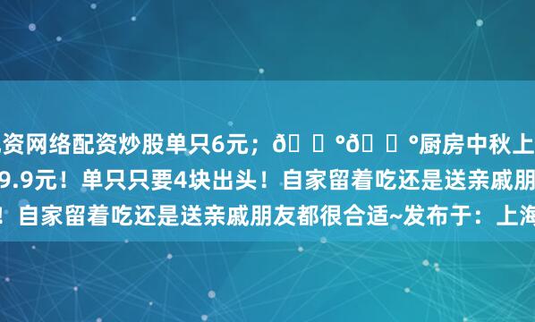 配资网络配资炒股单只6元；💰💰厨房中秋上新！3袋18只仅需79.9元！单只只要4块出头！自家留着吃还是送亲戚朋友都很合适~发布于：上海市