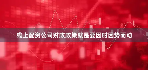 线上配资公司财政政策就是要因时因势而动