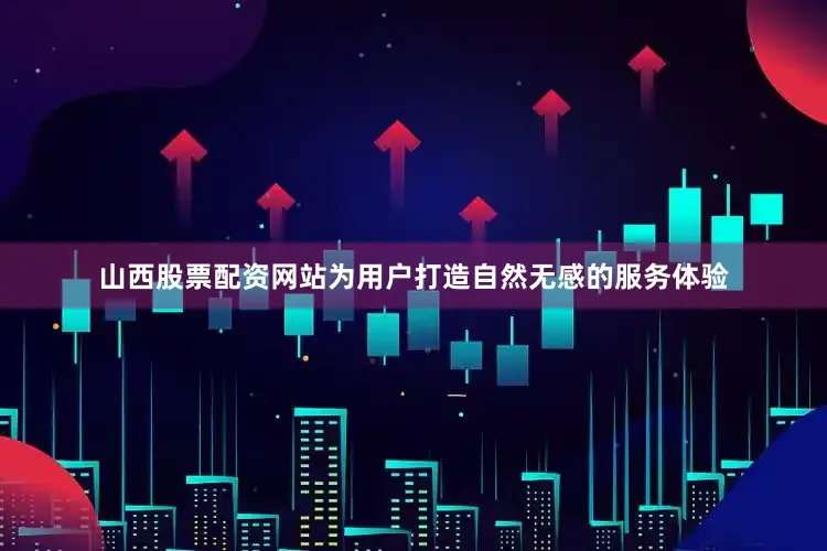山西股票配资网站为用户打造自然无感的服务体验
