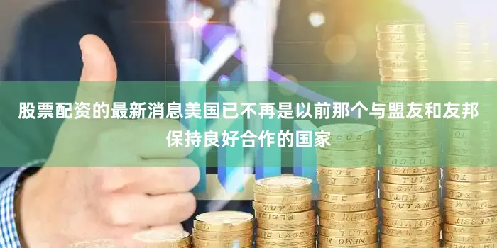 股票配资的最新消息美国已不再是以前那个与盟友和友邦保持良好合作的国家