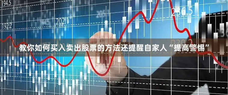 教你如何买入卖出股票的方法还提醒自家人“提高警惕”