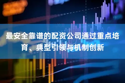 最安全靠谱的配资公司通过重点培育、典型引领与机制创新