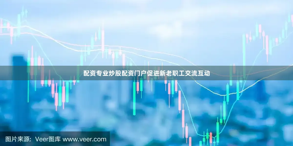 配资专业炒股配资门户促进新老职工交流互动