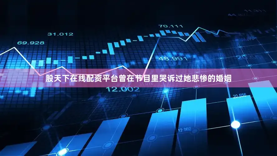 股天下在线配资平台曾在节目里哭诉过她悲惨的婚姻