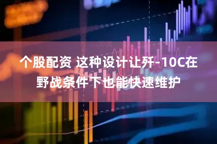 个股配资 这种设计让歼-10C在野战条件下也能快速维护
