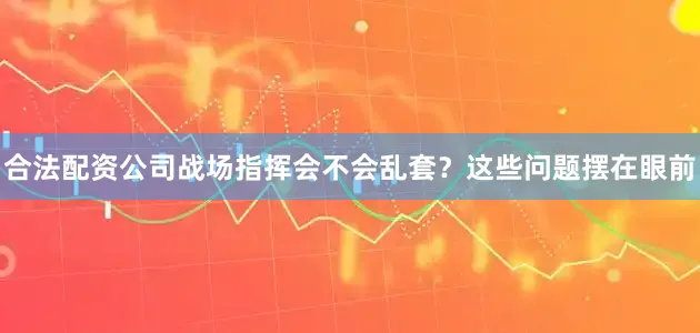 合法配资公司战场指挥会不会乱套？这些问题摆在眼前