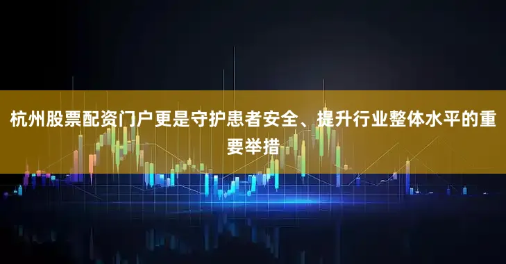 杭州股票配资门户更是守护患者安全、提升行业整体水平的重要举措