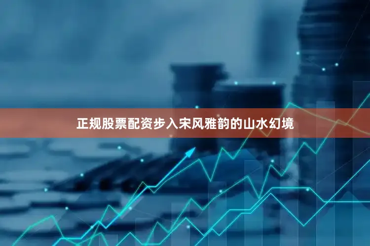 正规股票配资步入宋风雅韵的山水幻境
