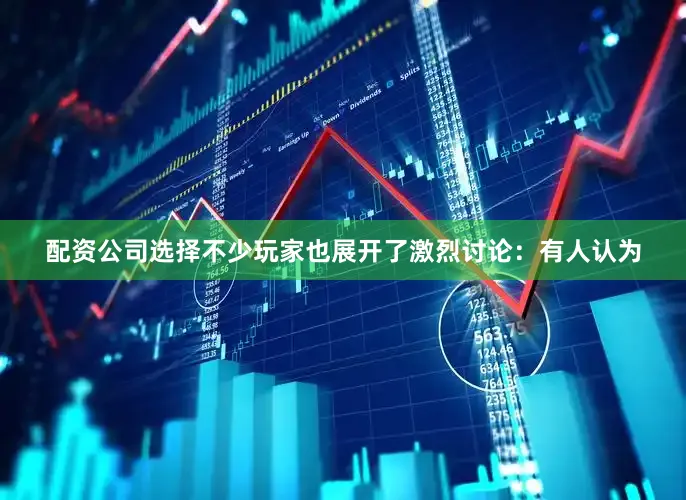 配资公司选择不少玩家也展开了激烈讨论：有人认为