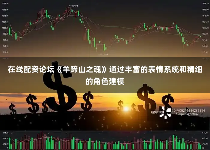 在线配资论坛《羊蹄山之魂》通过丰富的表情系统和精细的角色建模